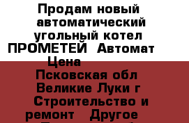 Продам новый, автоматический угольный котел “ПРОМЕТЕЙ“ Автомат-40 › Цена ­ 135 000 - Псковская обл., Великие Луки г. Строительство и ремонт » Другое   . Псковская обл.